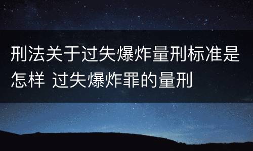 刑法关于过失爆炸量刑标准是怎样 过失爆炸罪的量刑
