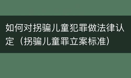如何对拐骗儿童犯罪做法律认定（拐骗儿童罪立案标准）