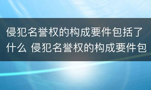 侵犯名誉权的构成要件包括了什么 侵犯名誉权的构成要件包括了什么