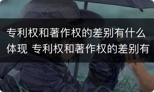 专利权和著作权的差别有什么体现 专利权和著作权的差别有什么体现呢