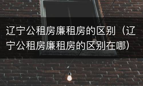 辽宁公租房廉租房的区别（辽宁公租房廉租房的区别在哪）