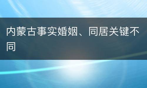 内蒙古事实婚姻、同居关键不同