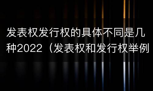 发表权发行权的具体不同是几种2022（发表权和发行权举例）