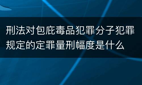 刑法对包庇毒品犯罪分子犯罪规定的定罪量刑幅度是什么