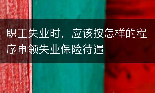 职工失业时，应该按怎样的程序申领失业保险待遇