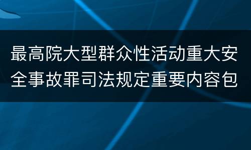 最高院大型群众性活动重大安全事故罪司法规定重要内容包括什么