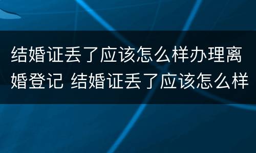 结婚证丢了应该怎么样办理离婚登记 结婚证丢了应该怎么样办理离婚登记