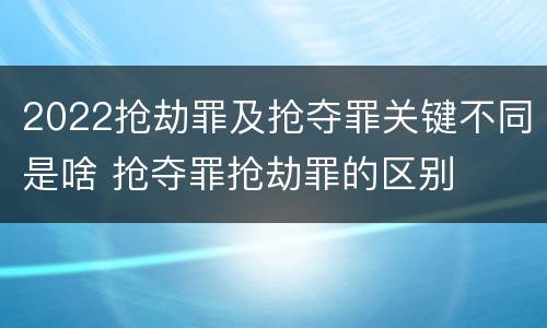 2022抢劫罪及抢夺罪关键不同是啥 抢夺罪抢劫罪的区别