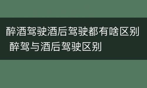 醉酒驾驶酒后驾驶都有啥区别 醉驾与酒后驾驶区别