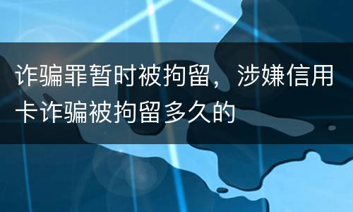 诈骗罪暂时被拘留，涉嫌信用卡诈骗被拘留多久的