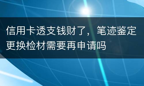 信用卡透支钱财了，笔迹鉴定更换检材需要再申请吗