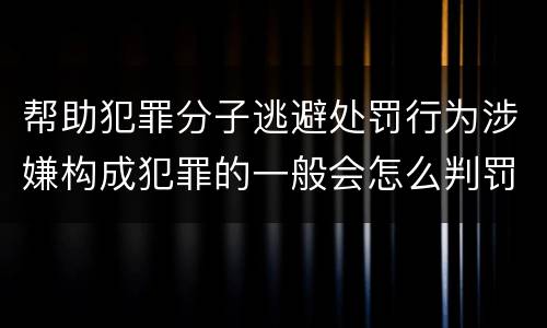帮助犯罪分子逃避处罚行为涉嫌构成犯罪的一般会怎么判罚