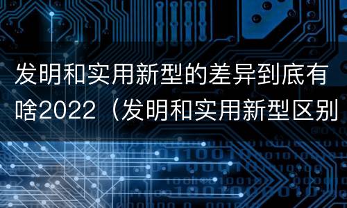 发明和实用新型的差异到底有啥2022（发明和实用新型区别）