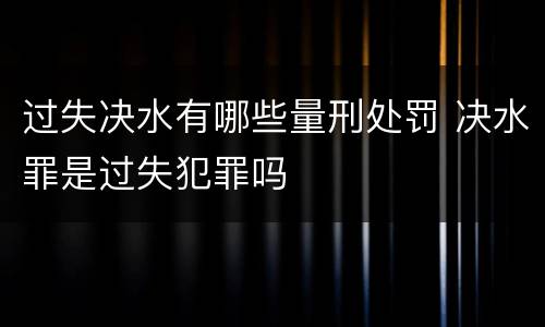 过失决水有哪些量刑处罚 决水罪是过失犯罪吗