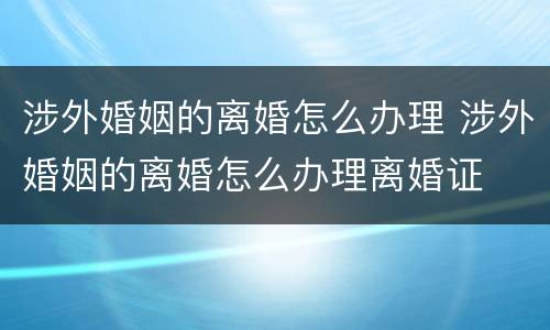 涉外婚姻的离婚怎么办理 涉外婚姻的离婚怎么办理离婚证