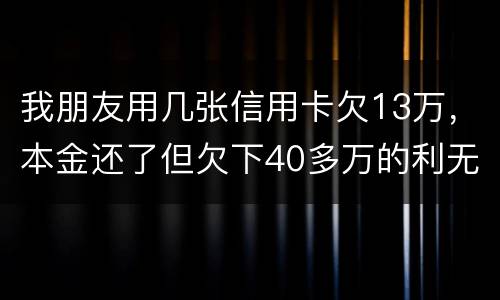 我朋友用几张信用卡欠13万，本金还了但欠下40多万的利无力尝还，银行起诉坐牢吗