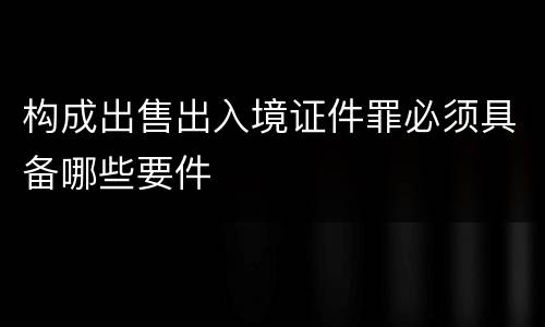 构成出售出入境证件罪必须具备哪些要件