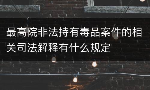 最高院非法持有毒品案件的相关司法解释有什么规定