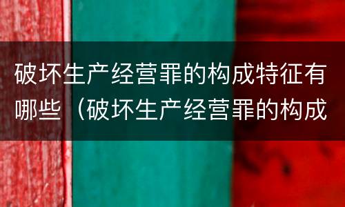 破坏生产经营罪的构成特征有哪些（破坏生产经营罪的构成要件）