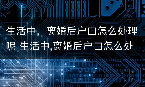 生活中，离婚后户口怎么处理呢 生活中,离婚后户口怎么处理呢