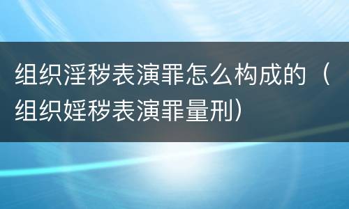 组织淫秽表演罪怎么构成的（组织婬秽表演罪量刑）