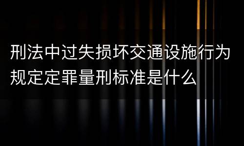 刑法中过失损坏交通设施行为规定定罪量刑标准是什么
