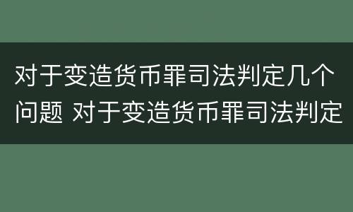 对于变造货币罪司法判定几个问题 对于变造货币罪司法判定几个问题的处理