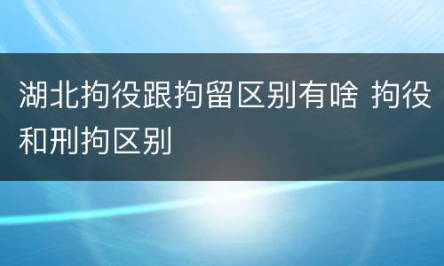 湖北拘役跟拘留区别有啥 拘役和刑拘区别