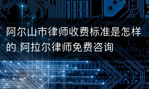 阿尔山市律师收费标准是怎样的 阿拉尔律师免费咨询