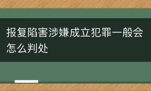 报复陷害涉嫌成立犯罪一般会怎么判处