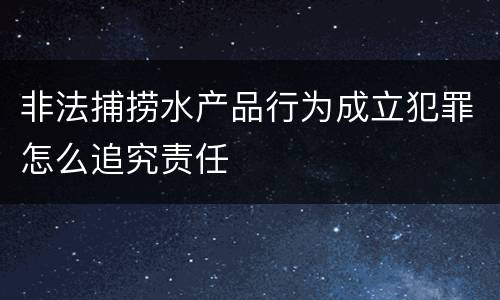 非法捕捞水产品行为成立犯罪怎么追究责任