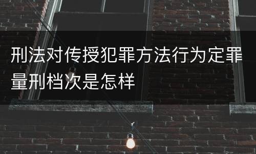 刑法对传授犯罪方法行为定罪量刑档次是怎样