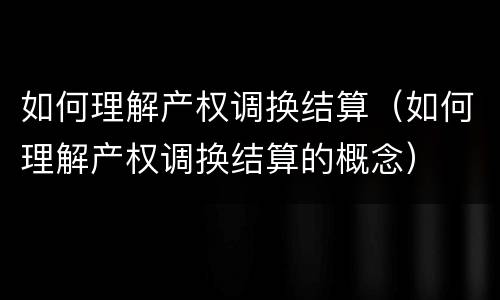 如何理解产权调换结算（如何理解产权调换结算的概念）