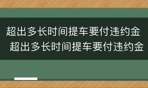 超出多长时间提车要付违约金 超出多长时间提车要付违约金呢