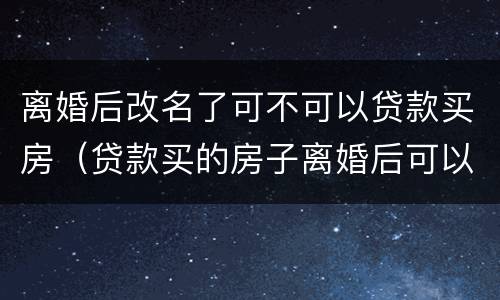 离婚后改名了可不可以贷款买房（贷款买的房子离婚后可以改名字吗）