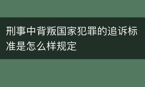 刑事中背叛国家犯罪的追诉标准是怎么样规定