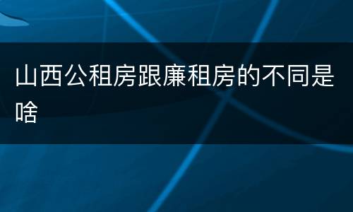 山西公租房跟廉租房的不同是啥