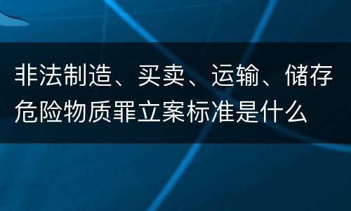 非法制造、买卖、运输、储存危险物质罪立案标准是什么