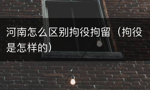 河南怎么区别拘役拘留（拘役是怎样的）