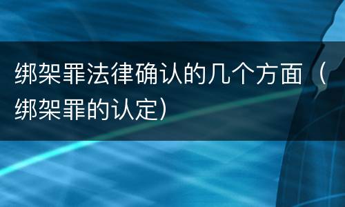 绑架罪法律确认的几个方面（绑架罪的认定）