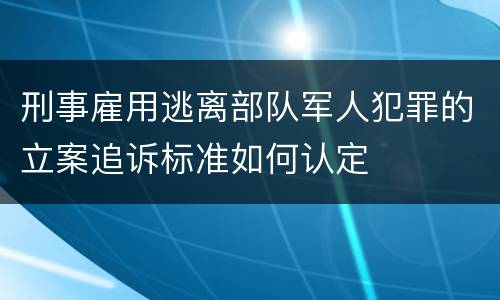 刑事雇用逃离部队军人犯罪的立案追诉标准如何认定
