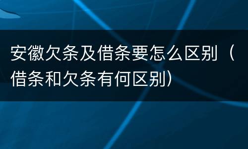 安徽欠条及借条要怎么区别（借条和欠条有何区别）