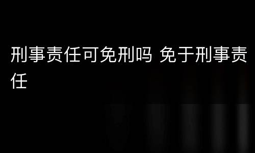 刑事责任可免刑吗 免于刑事责任