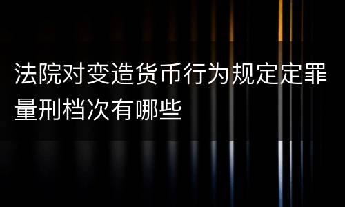 法院对变造货币行为规定定罪量刑档次有哪些