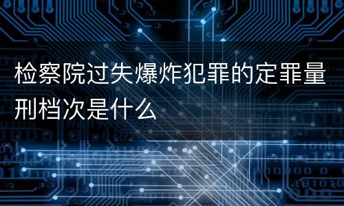 检察院过失爆炸犯罪的定罪量刑档次是什么
