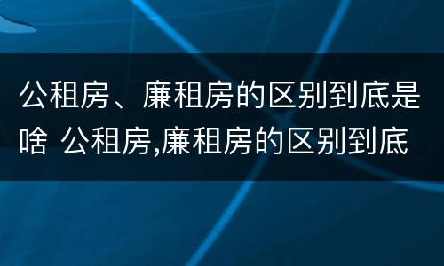 公租房、廉租房的区别到底是啥 公租房,廉租房的区别到底是啥呢