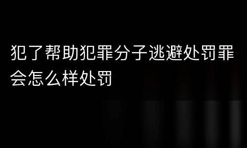 犯了帮助犯罪分子逃避处罚罪会怎么样处罚