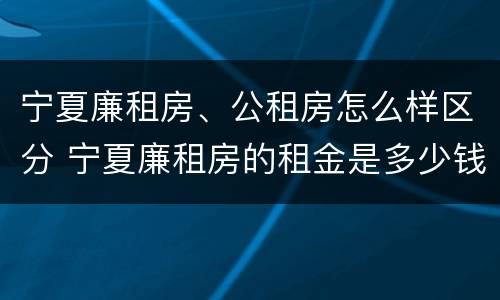 宁夏廉租房、公租房怎么样区分 宁夏廉租房的租金是多少钱