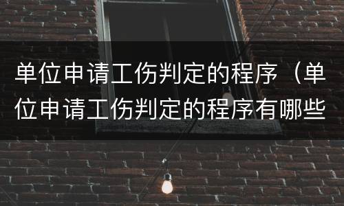 单位申请工伤判定的程序（单位申请工伤判定的程序有哪些）