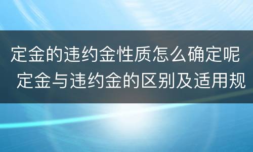 定金的违约金性质怎么确定呢 定金与违约金的区别及适用规则